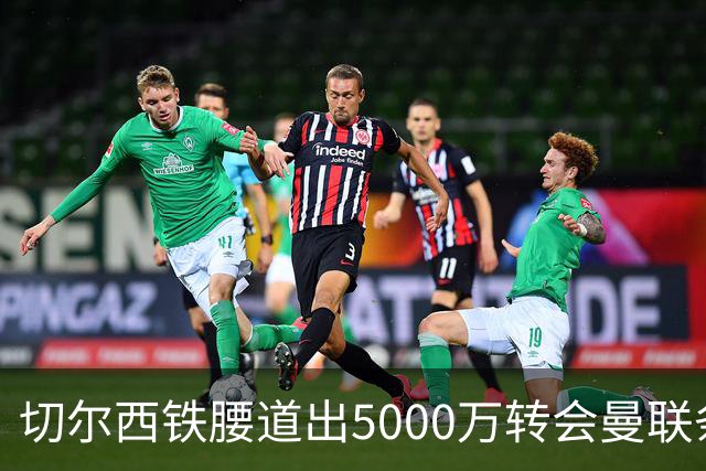 切尔西铁腰道出5000万转会曼联条件！埃德本周再次体检，原因曝光